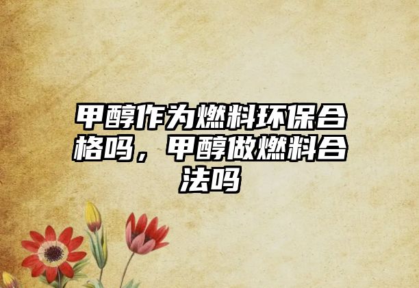 甲醇作為燃料環(huán)保合格嗎，甲醇做燃料合法嗎