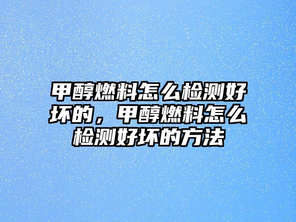 甲醇燃料怎么檢測好壞的，甲醇燃料怎么檢測好壞的方法