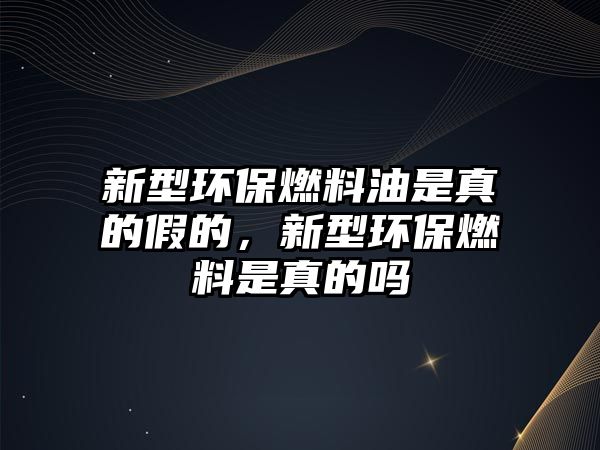 新型環(huán)保燃料油是真的假的，新型環(huán)保燃料是真的嗎