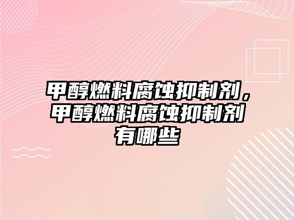 甲醇燃料腐蝕抑制劑，甲醇燃料腐蝕抑制劑有哪些