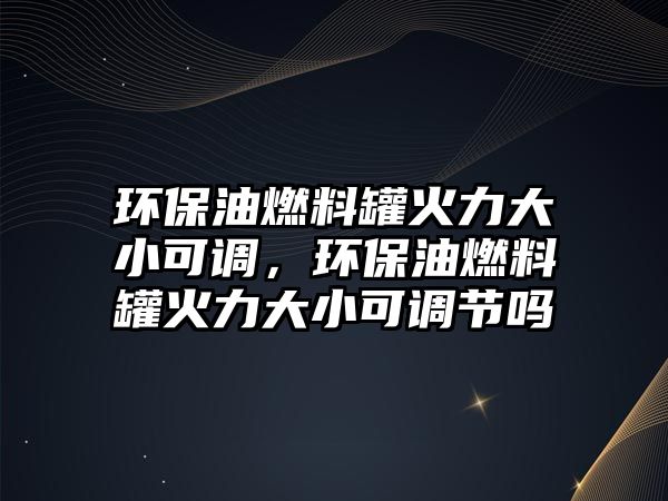 環(huán)保油燃料罐火力大小可調(diào)，環(huán)保油燃料罐火力大小可調(diào)節(jié)嗎