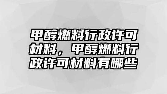 甲醇燃料行政許可材料，甲醇燃料行政許可材料有哪些