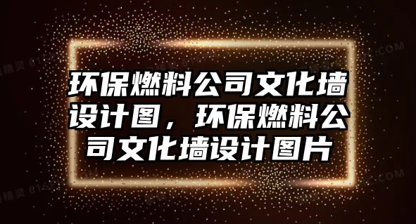 環(huán)保燃料公司文化墻設(shè)計圖，環(huán)保燃料公司文化墻設(shè)計圖片