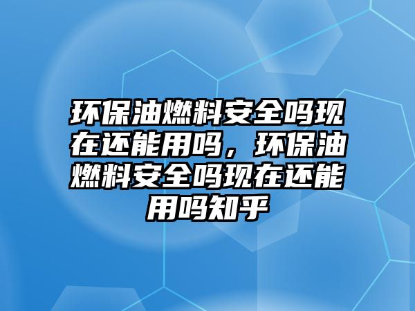 環(huán)保油燃料安全嗎現(xiàn)在還能用嗎，環(huán)保油燃料安全嗎現(xiàn)在還能用嗎知乎