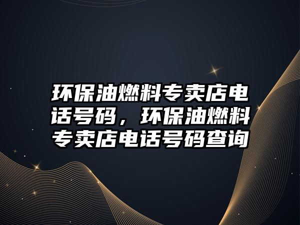 環(huán)保油燃料專賣店電話號碼，環(huán)保油燃料專賣店電話號碼查詢