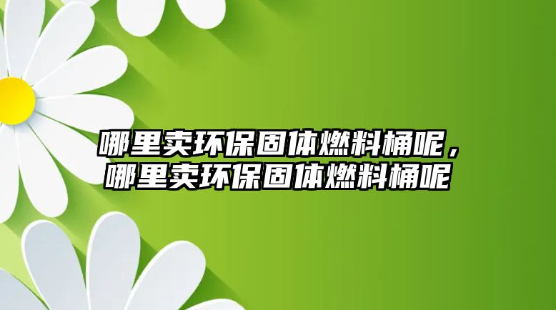 哪里賣環(huán)保固體燃料桶呢，哪里賣環(huán)保固體燃料桶呢