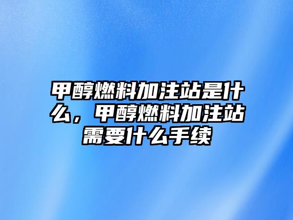 甲醇燃料加注站是什么，甲醇燃料加注站需要什么手續(xù)