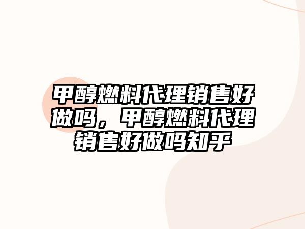 甲醇燃料代理銷售好做嗎，甲醇燃料代理銷售好做嗎知乎