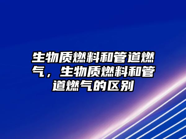 生物質燃料和管道燃氣，生物質燃料和管道燃氣的區(qū)別