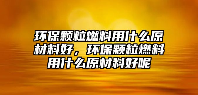 環(huán)保顆粒燃料用什么原材料好，環(huán)保顆粒燃料用什么原材料好呢