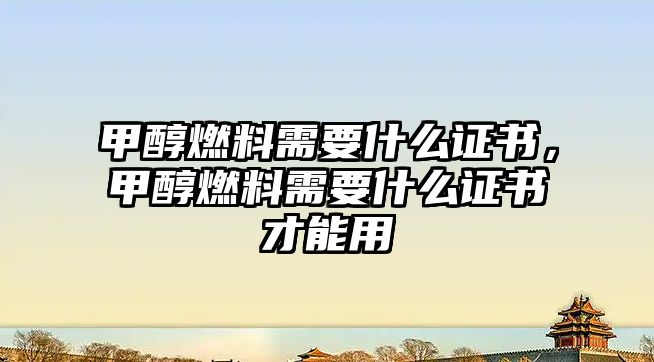 甲醇燃料需要什么證書，甲醇燃料需要什么證書才能用