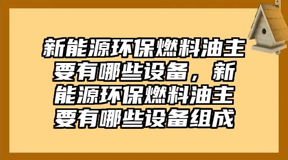 新能源環(huán)保燃料油主要有哪些設(shè)備，新能源環(huán)保燃料油主要有哪些設(shè)備組成