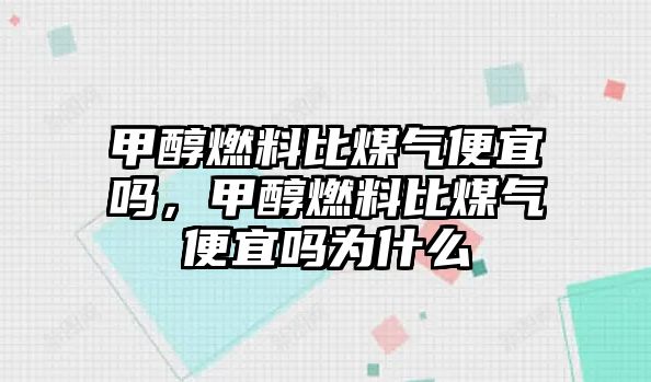 甲醇燃料比煤氣便宜嗎，甲醇燃料比煤氣便宜嗎為什么