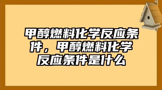 甲醇燃料化學(xué)反應(yīng)條件，甲醇燃料化學(xué)反應(yīng)條件是什么