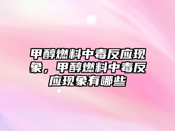 甲醇燃料中毒反應(yīng)現(xiàn)象，甲醇燃料中毒反應(yīng)現(xiàn)象有哪些