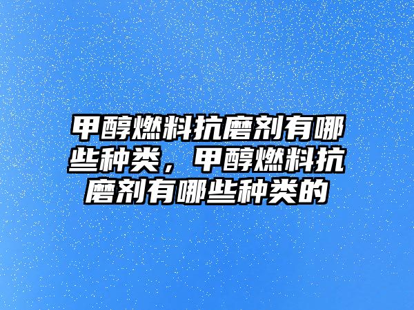 甲醇燃料抗磨劑有哪些種類，甲醇燃料抗磨劑有哪些種類的