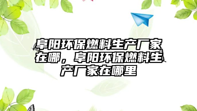 阜陽(yáng)環(huán)保燃料生產(chǎn)廠家在哪，阜陽(yáng)環(huán)保燃料生產(chǎn)廠家在哪里