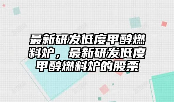 最新研發(fā)低度甲醇燃料爐，最新研發(fā)低度甲醇燃料爐的股票