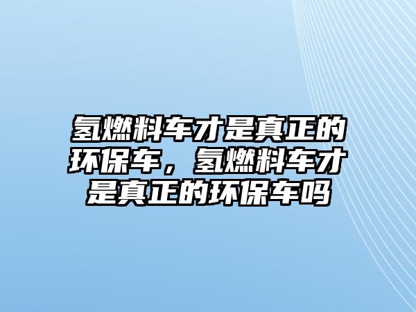 氫燃料車才是真正的環(huán)保車，氫燃料車才是真正的環(huán)保車嗎