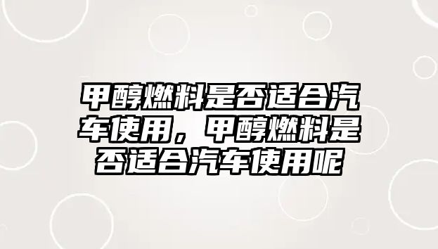 甲醇燃料是否適合汽車使用，甲醇燃料是否適合汽車使用呢