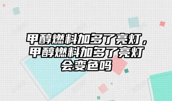 甲醇燃料加多了亮燈，甲醇燃料加多了亮燈會變色嗎