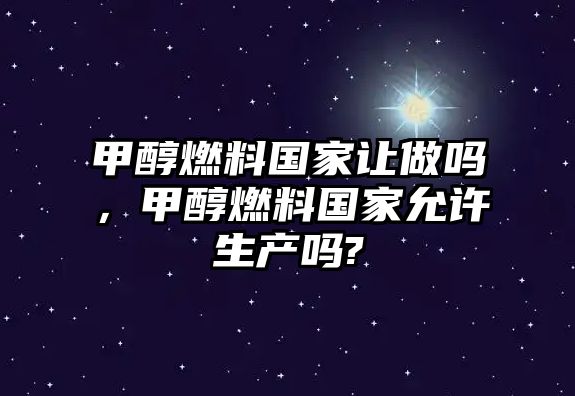 甲醇燃料國家讓做嗎，甲醇燃料國家允許生產(chǎn)嗎?