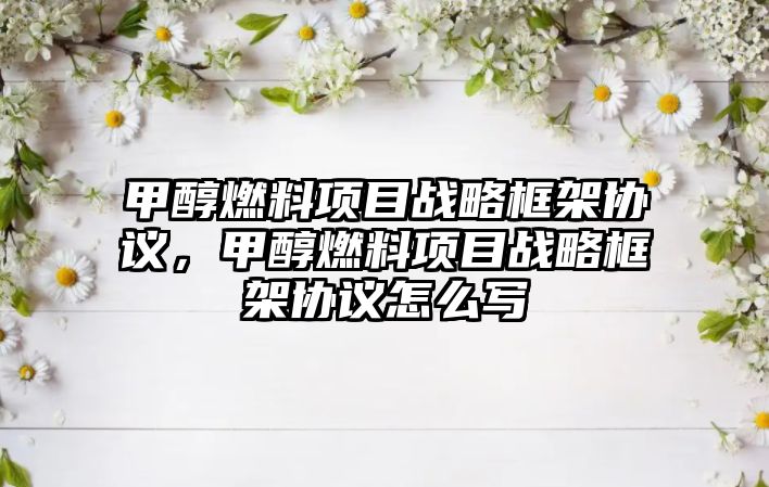 甲醇燃料項(xiàng)目戰(zhàn)略框架協(xié)議，甲醇燃料項(xiàng)目戰(zhàn)略框架協(xié)議怎么寫