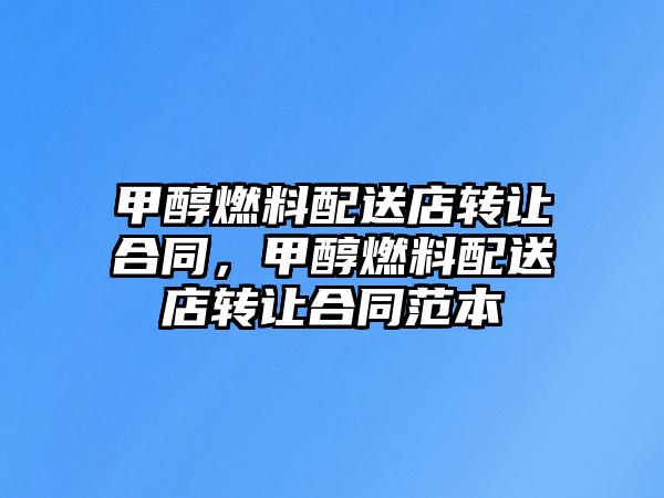 甲醇燃料配送店轉(zhuǎn)讓合同，甲醇燃料配送店轉(zhuǎn)讓合同范本