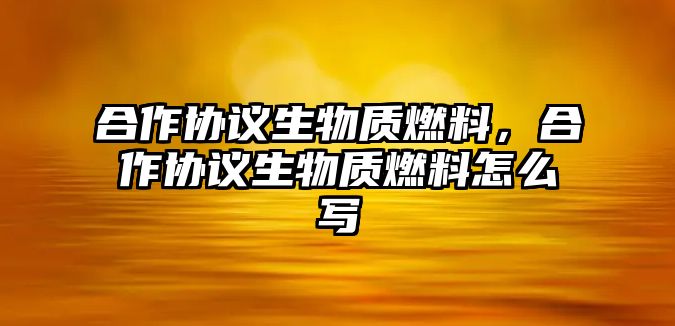 合作協(xié)議生物質(zhì)燃料，合作協(xié)議生物質(zhì)燃料怎么寫