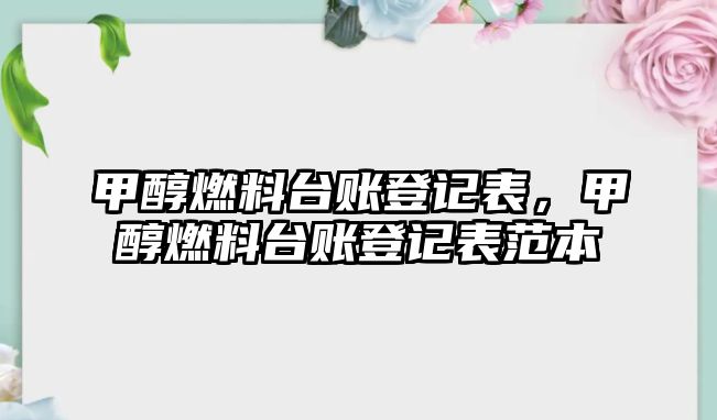 甲醇燃料臺(tái)賬登記表，甲醇燃料臺(tái)賬登記表范本