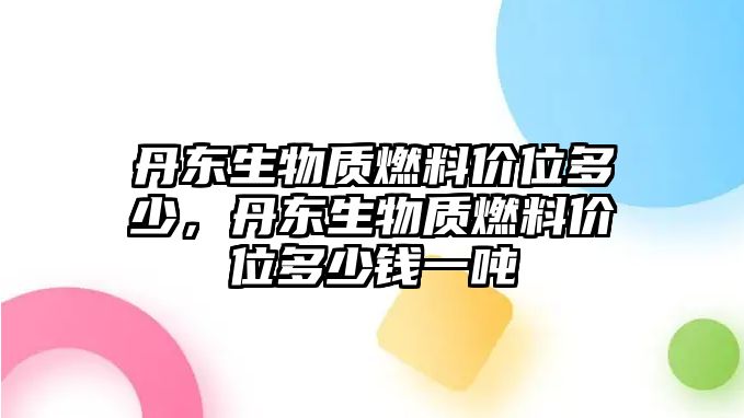 丹東生物質(zhì)燃料價位多少，丹東生物質(zhì)燃料價位多少錢一噸