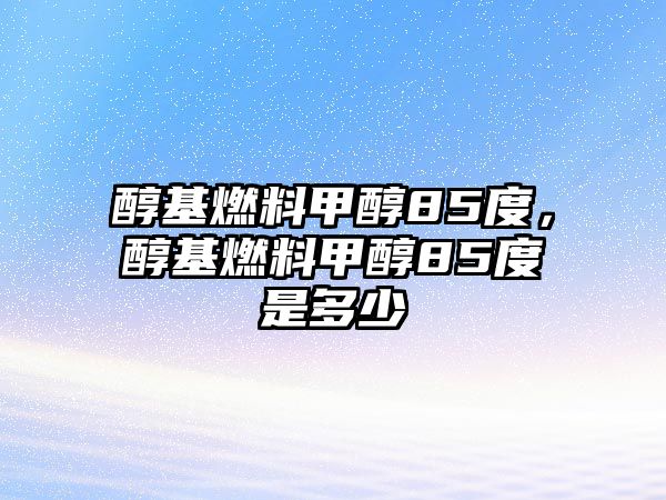 醇基燃料甲醇85度，醇基燃料甲醇85度是多少