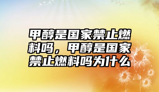 甲醇是國家禁止燃料嗎，甲醇是國家禁止燃料嗎為什么