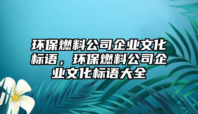 環(huán)保燃料公司企業(yè)文化標(biāo)語(yǔ)，環(huán)保燃料公司企業(yè)文化標(biāo)語(yǔ)大全