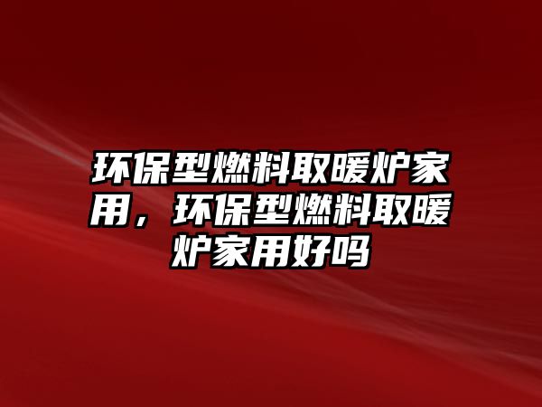 環(huán)保型燃料取暖爐家用，環(huán)保型燃料取暖爐家用好嗎