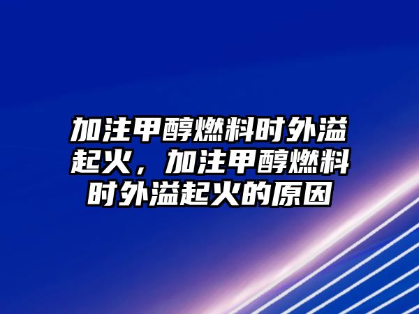 加注甲醇燃料時(shí)外溢起火，加注甲醇燃料時(shí)外溢起火的原因