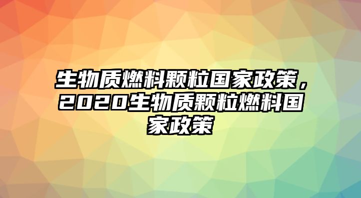 生物質(zhì)燃料顆粒國家政策，2020生物質(zhì)顆粒燃料國家政策