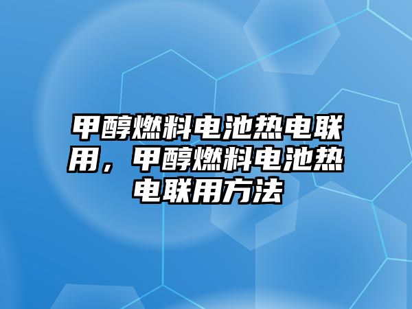 甲醇燃料電池熱電聯(lián)用，甲醇燃料電池熱電聯(lián)用方法