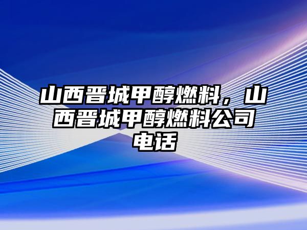 山西晉城甲醇燃料，山西晉城甲醇燃料公司電話