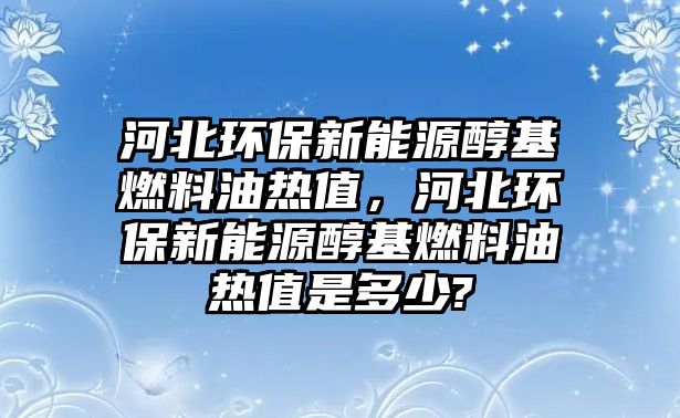 河北環(huán)保新能源醇基燃料油熱值，河北環(huán)保新能源醇基燃料油熱值是多少?