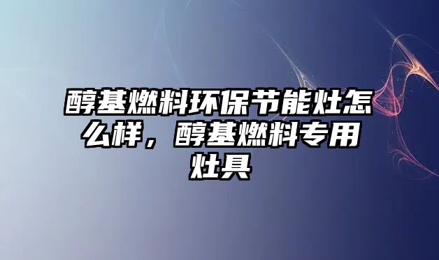 醇基燃料環(huán)保節(jié)能灶怎么樣，醇基燃料專用灶具