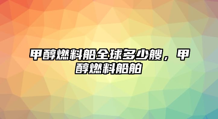 甲醇燃料船全球多少艘，甲醇燃料船舶