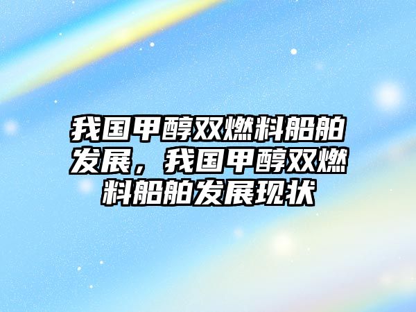 我國甲醇雙燃料船舶發(fā)展，我國甲醇雙燃料船舶發(fā)展現(xiàn)狀