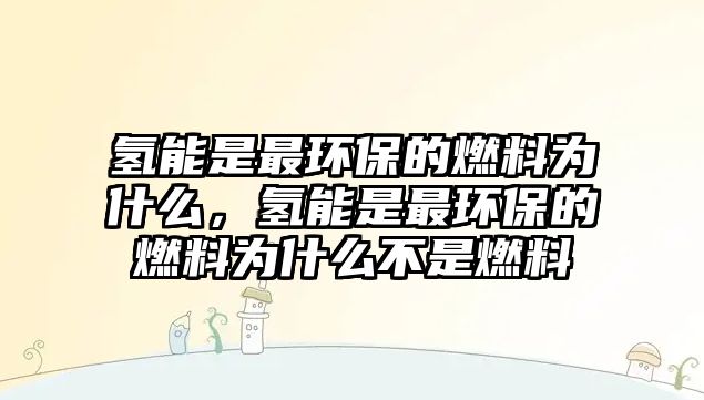 氫能是最環(huán)保的燃料為什么，氫能是最環(huán)保的燃料為什么不是燃料