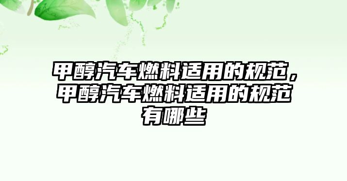 甲醇汽車燃料適用的規(guī)范，甲醇汽車燃料適用的規(guī)范有哪些