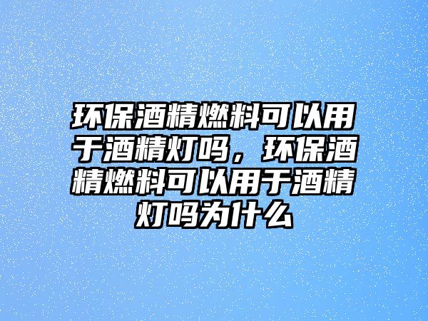 環(huán)保酒精燃料可以用于酒精燈嗎，環(huán)保酒精燃料可以用于酒精燈嗎為什么