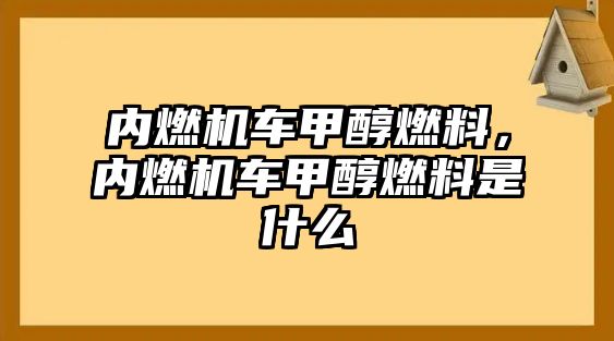 內(nèi)燃機車甲醇燃料，內(nèi)燃機車甲醇燃料是什么