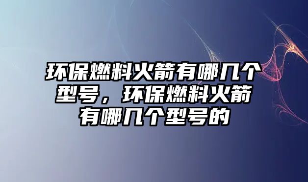 環(huán)保燃料火箭有哪幾個型號，環(huán)保燃料火箭有哪幾個型號的