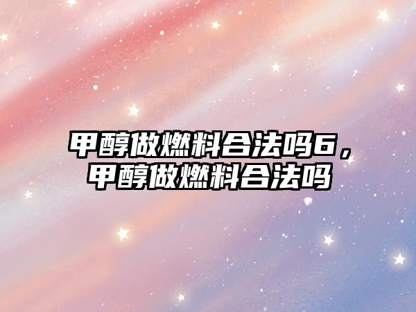 甲醇做燃料合法嗎6，甲醇做燃料合法嗎