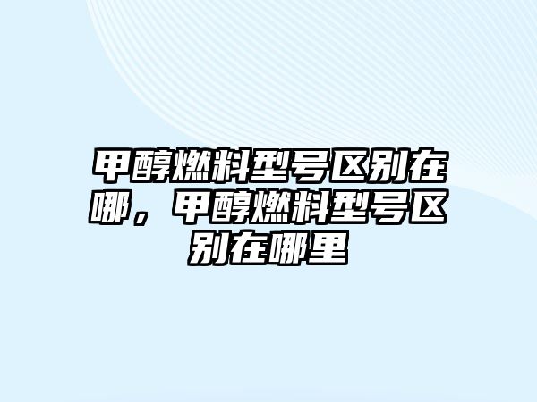 甲醇燃料型號(hào)區(qū)別在哪，甲醇燃料型號(hào)區(qū)別在哪里